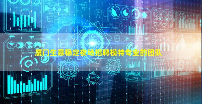 厦门生意稳定夜场招聘模特专业的团队